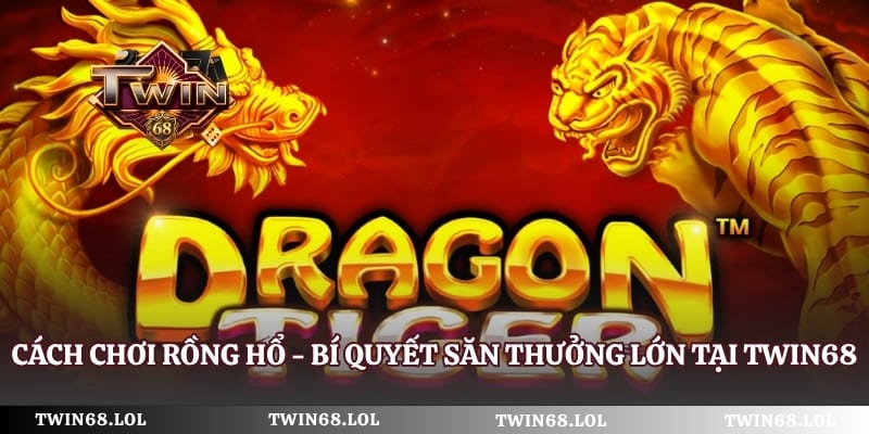 Cách Chơi Rồng Hổ - Bí Quyết Săn Thưởng Lớn Tại Twin68